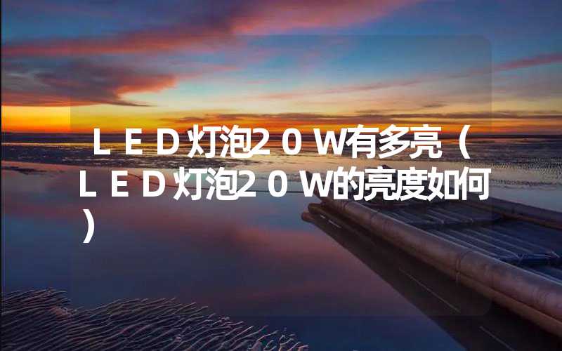 LED灯泡20W有多亮（LED灯泡20W的亮度如何）