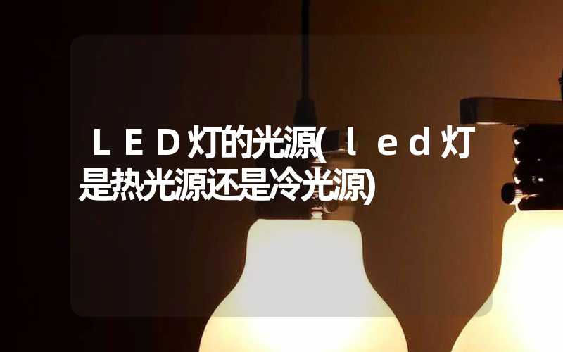 LED灯的光源(led灯是热光源还是冷光源)