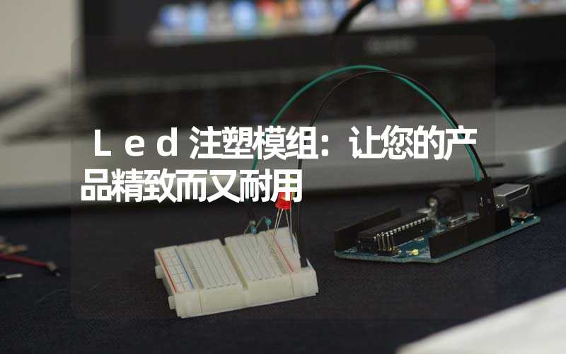 Led注塑模组：让您的产品精致而又耐用