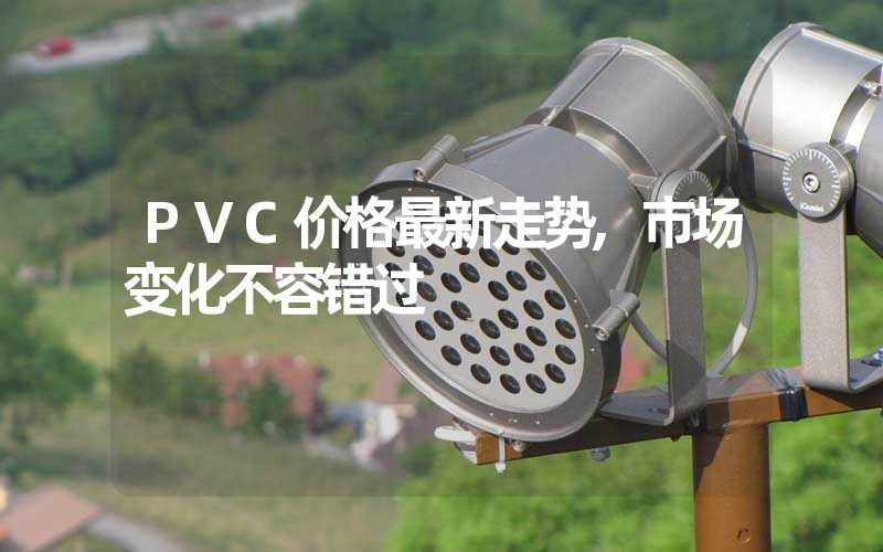 PVC价格最新走势,市场变化不容错过