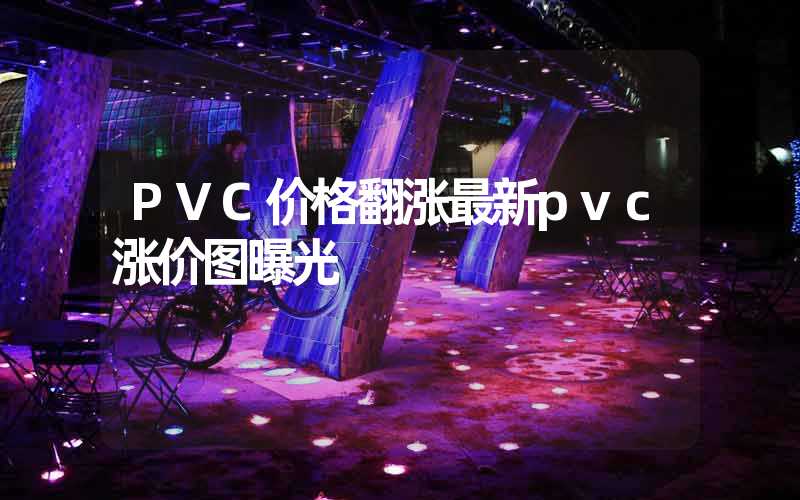 PVC价格翻涨最新pvc涨价图曝光