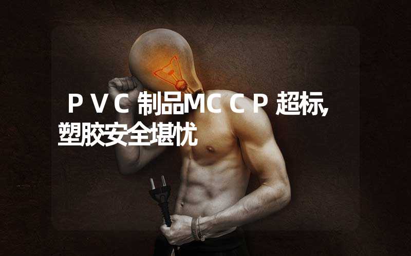 PVC制品MCCP超标,塑胶安全堪忧