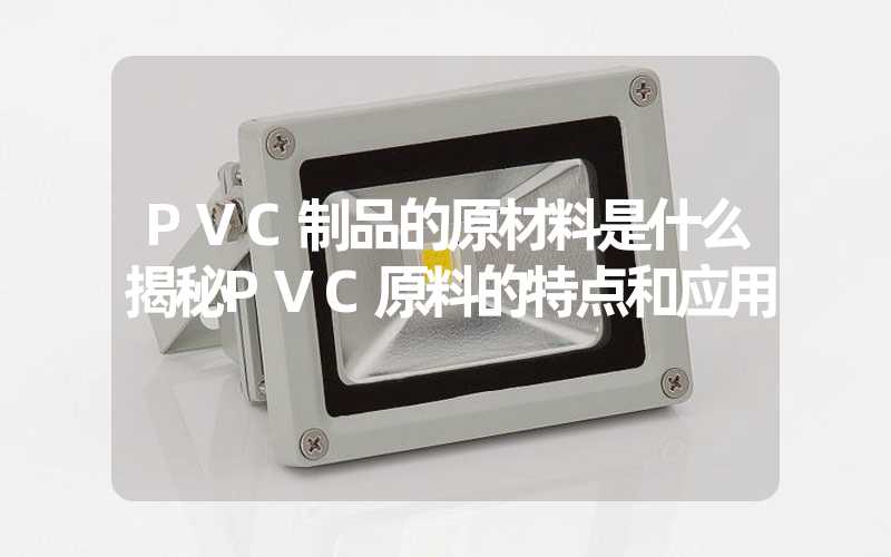 PVC制品的原材料是什么揭秘PVC原料的特点和应用