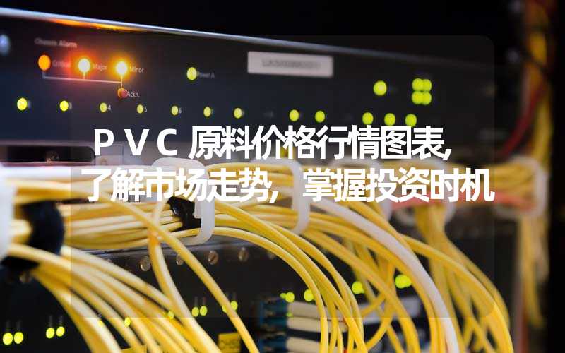 PVC原料价格行情图表,了解市场走势,掌握投资时机