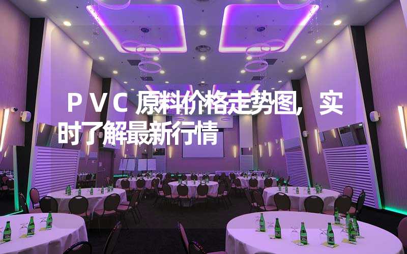 PVC原料价格走势图,实时了解最新行情