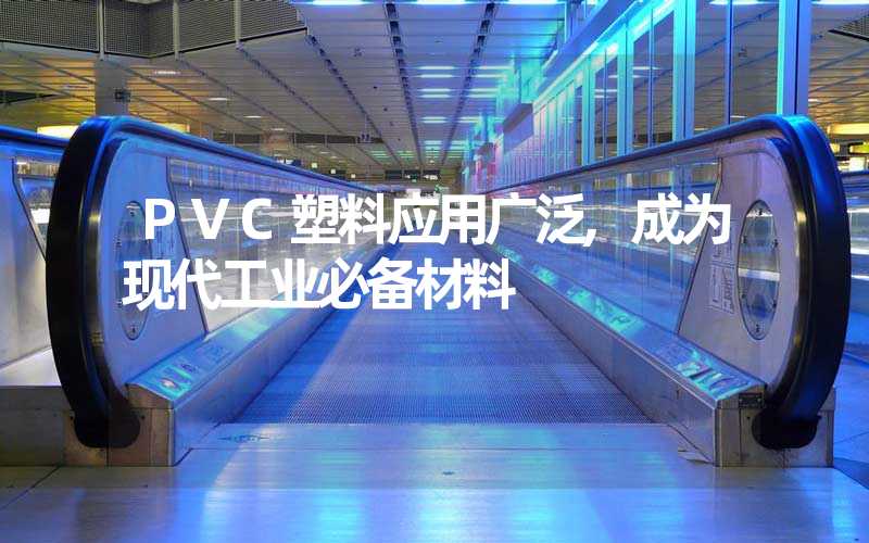 PVC塑料应用广泛,成为现代工业必备材料