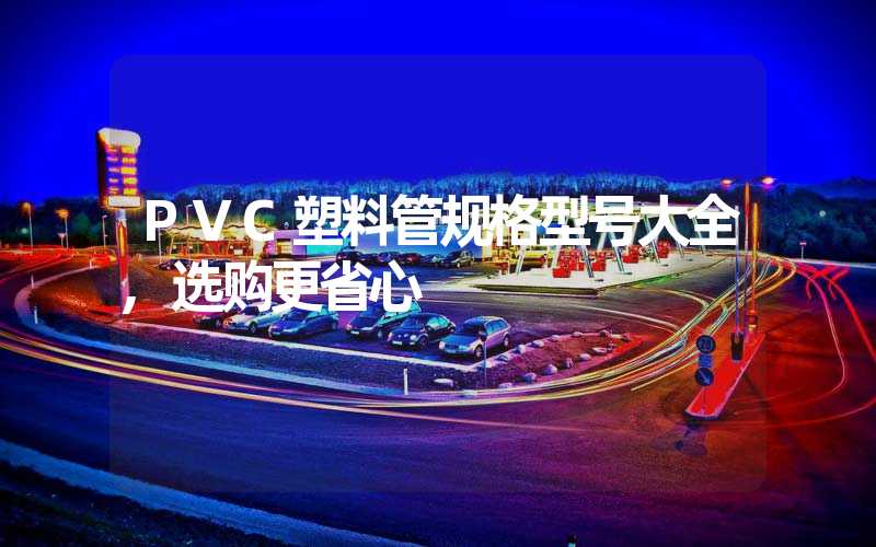 PVC塑料管规格型号大全,选购更省心