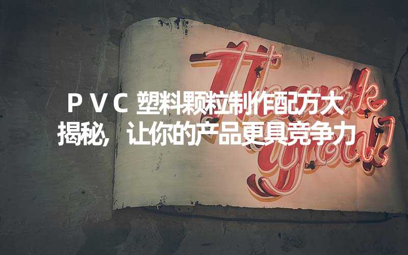 PVC塑料颗粒制作配方大揭秘,让你的产品更具竞争力