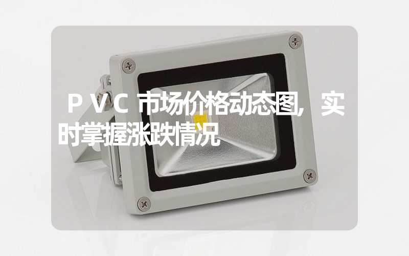 PVC市场价格动态图,实时掌握涨跌情况