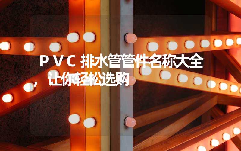 PVC排水管管件名称大全,让你轻松选购