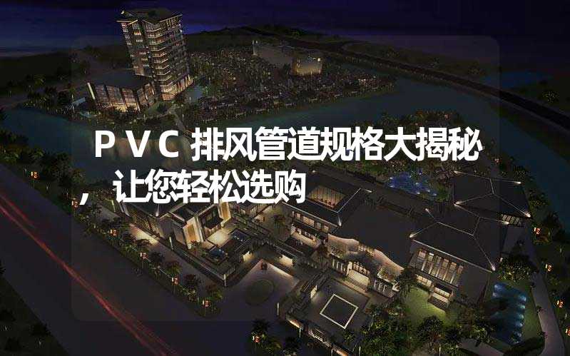 PVC排风管道规格大揭秘,让您轻松选购