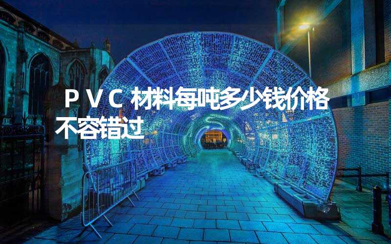 PVC材料每吨多少钱价格不容错过