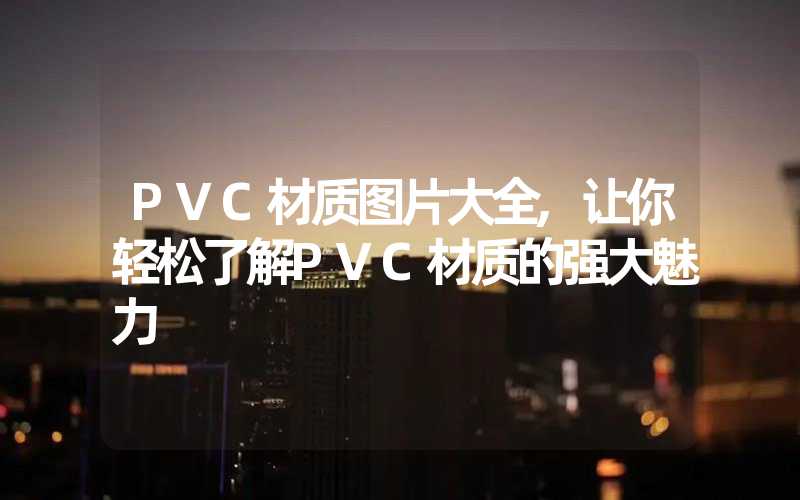 PVC材质图片大全,让你轻松了解PVC材质的强大魅力