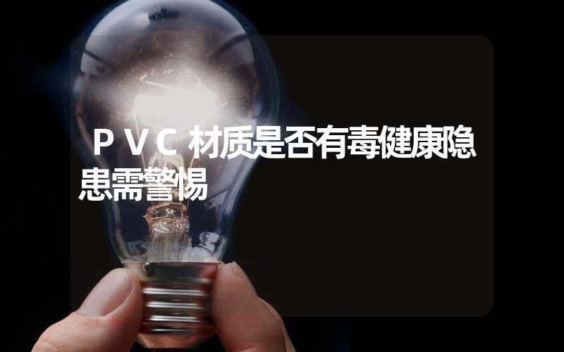 PVC材质是否有毒健康隐患需警惕