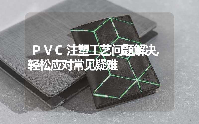 PVC注塑工艺问题解决,轻松应对常见疑难