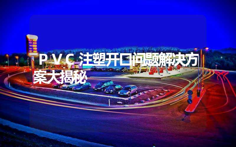 PVC注塑开口问题解决方案大揭秘