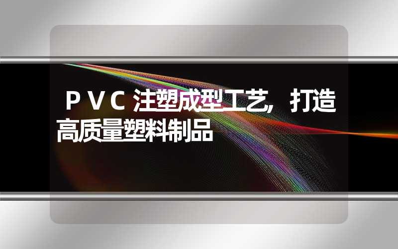 PVC注塑成型工艺,打造高质量塑料制品