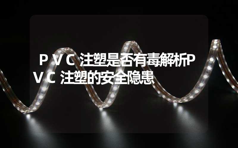 PVC注塑是否有毒解析PVC注塑的安全隐患