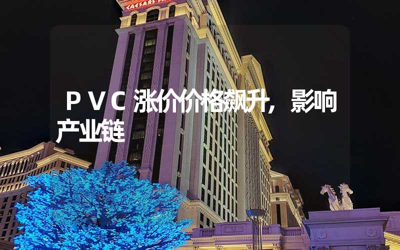 PVC涨价价格飙升,影响产业链