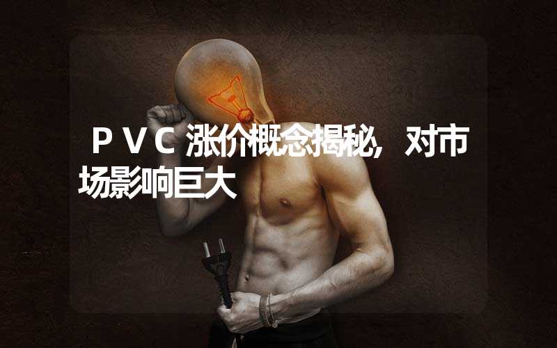 PVC涨价概念揭秘,对市场影响巨大