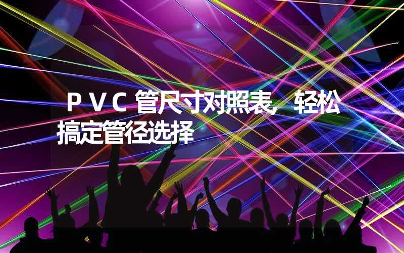 PVC管尺寸对照表,轻松搞定管径选择