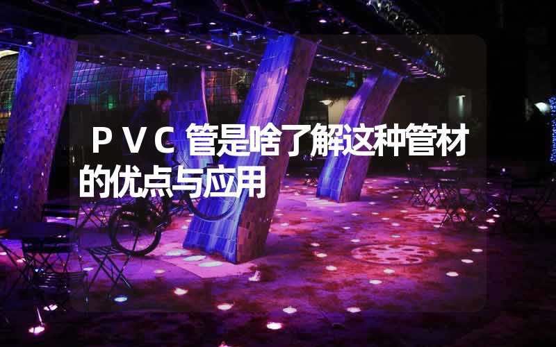 PVC管是啥了解这种管材的优点与应用