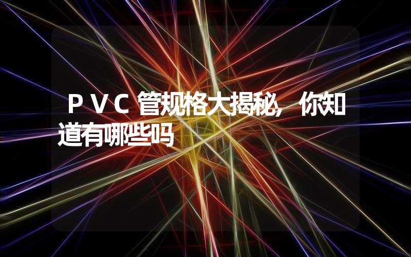 PVC管规格大揭秘,你知道有哪些吗