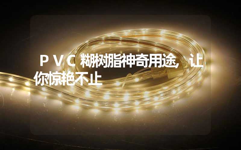 PVC糊树脂神奇用途,让你惊艳不止