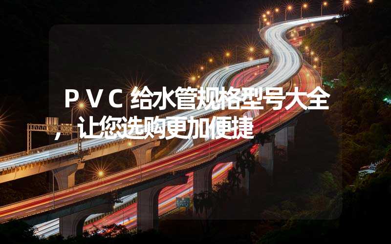 PVC给水管规格型号大全,让您选购更加便捷