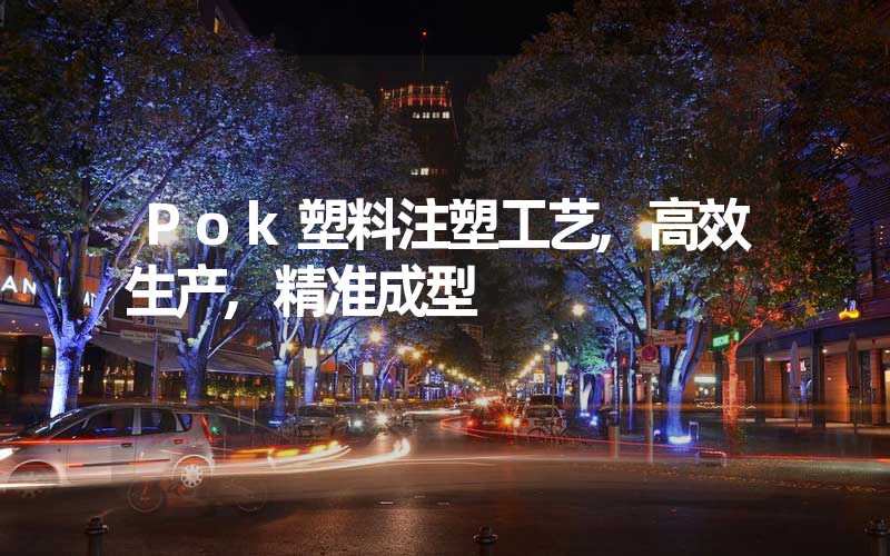 Pok塑料注塑工艺,高效生产,精准成型