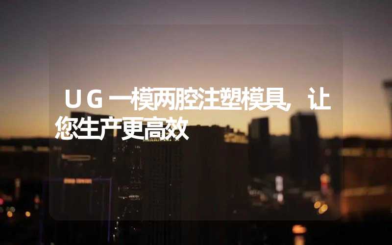 UG一模两腔注塑模具,让您生产更高效