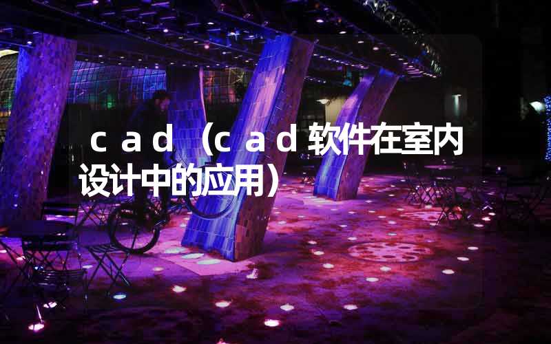 cad（cad软件在室内设计中的应用）