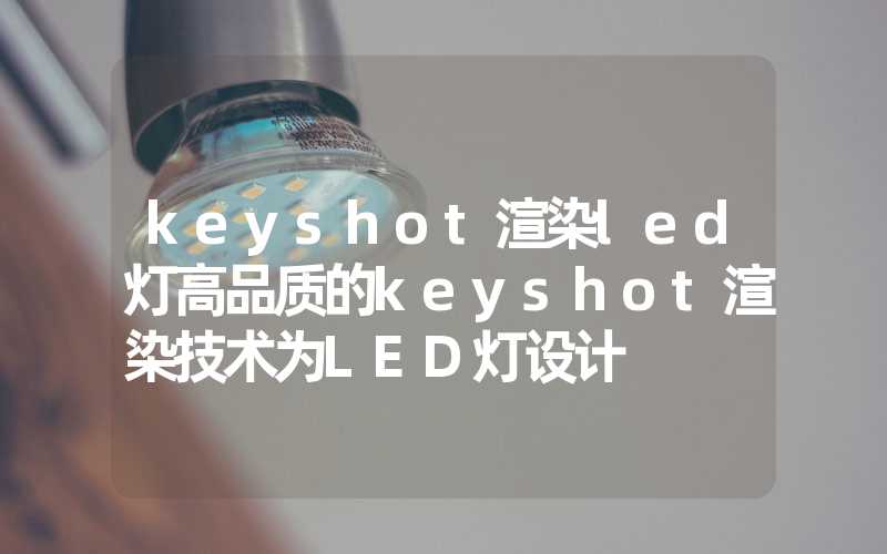 keyshot渲染led灯高品质的keyshot渲染技术为LED灯设计