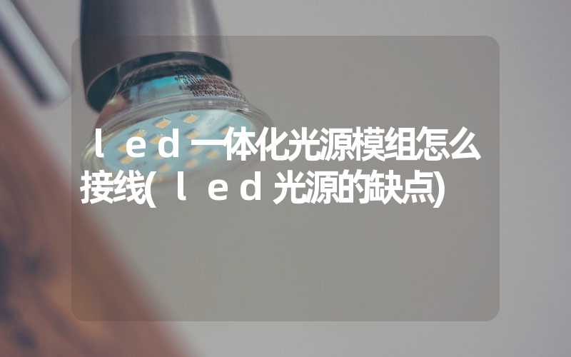 led一体化光源模组怎么接线(led光源的缺点)