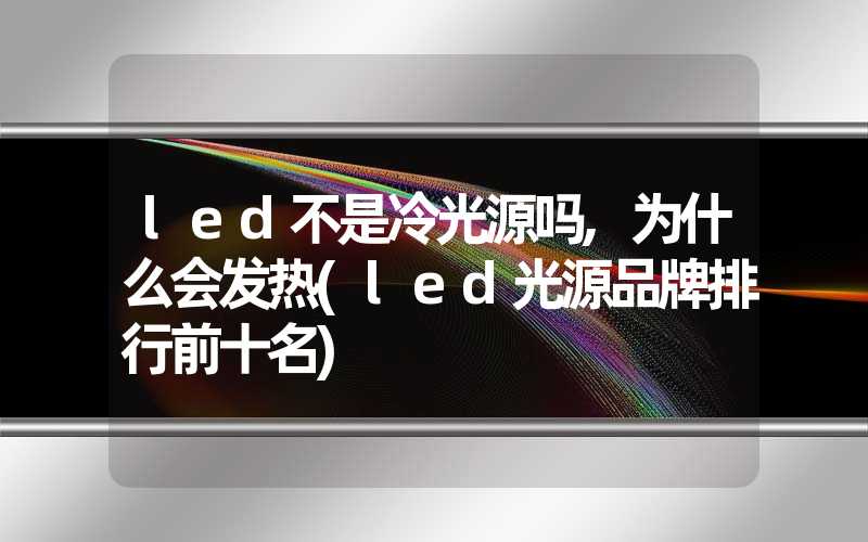 led不是冷光源吗,为什么会发热(led光源品牌排行前十名)