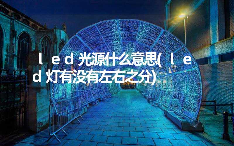 led光源什么意思(led灯有没有左右之分)