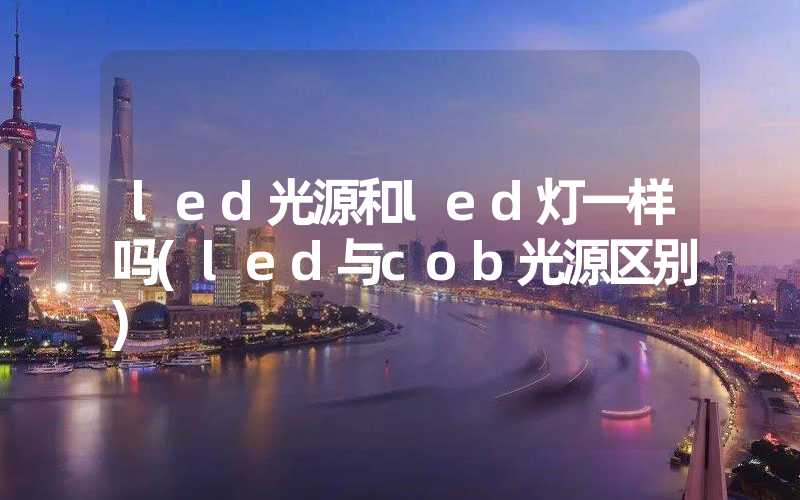 led光源和led灯一样吗(led与cob光源区别)