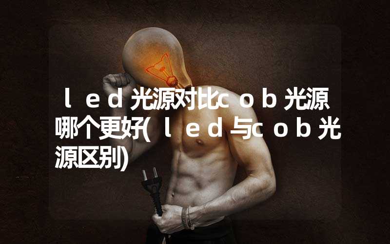 led光源对比cob光源哪个更好(led与cob光源区别)