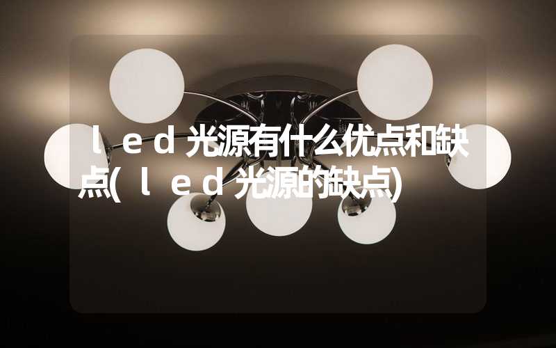 led光源有什么优点和缺点(led光源的缺点)