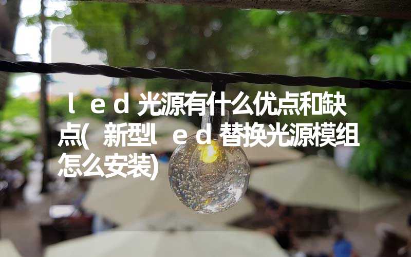 led光源有什么优点和缺点(新型led替换光源模组怎么安装)