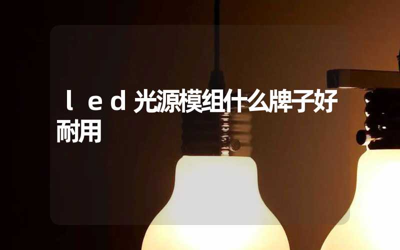 led光源模组什么牌子好耐用