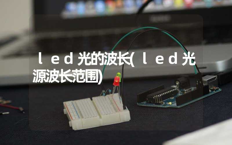 led光的波长(led光源波长范围)