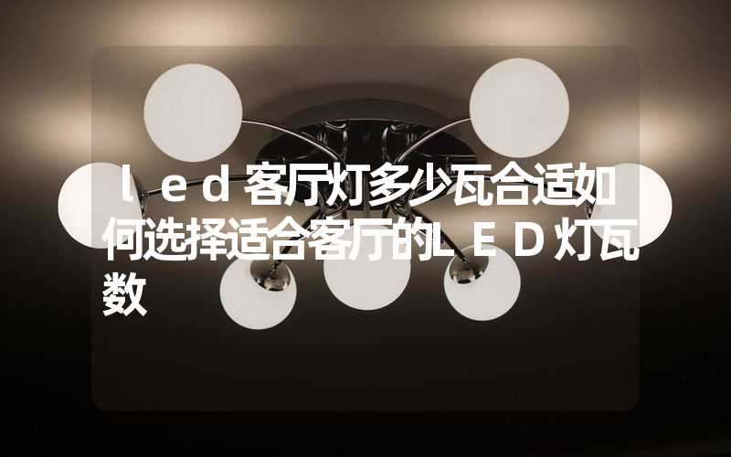 led客厅灯多少瓦合适如何选择适合客厅的LED灯瓦数