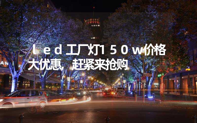 led工厂灯150w价格大优惠,赶紧来抢购