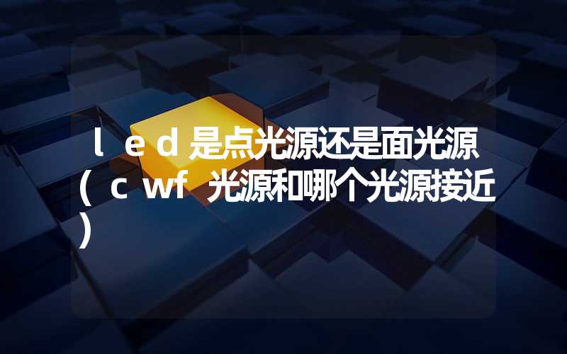 led是点光源还是面光源(cwf光源和哪个光源接近)