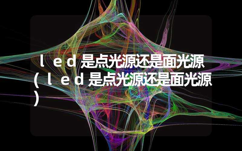 led是点光源还是面光源(led是点光源还是面光源)