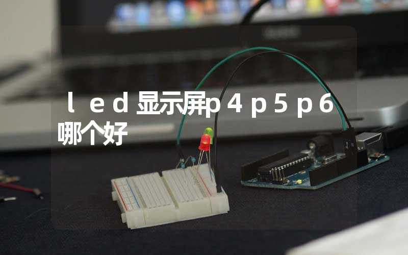 led显示屏p4p5p6哪个好