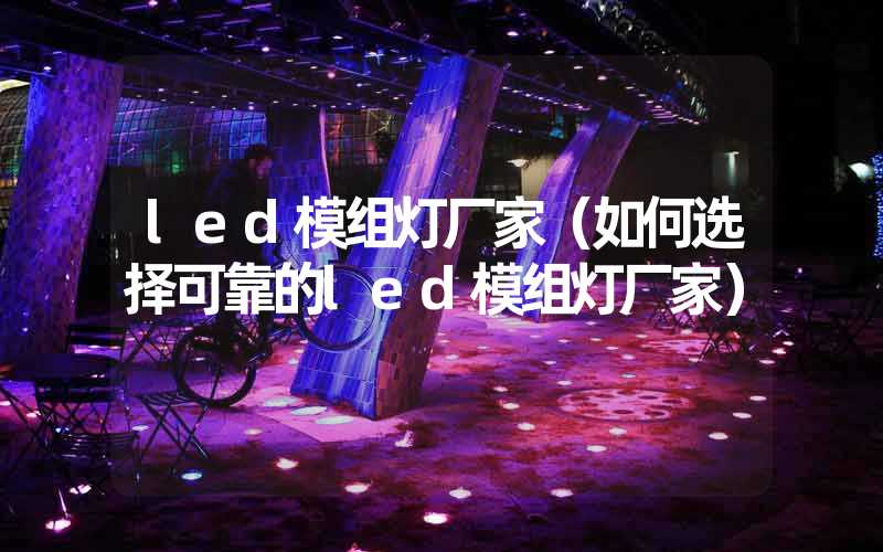 led模组灯厂家（如何选择可靠的led模组灯厂家）