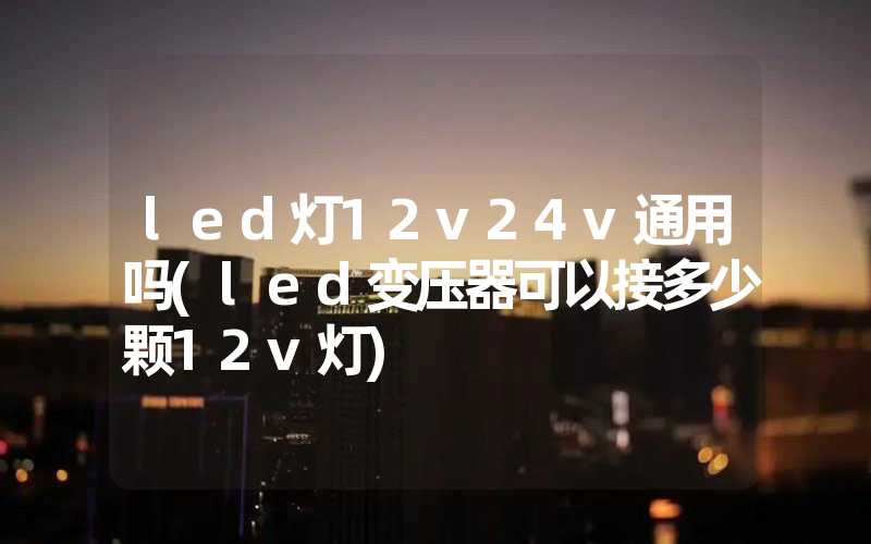 led灯12v24v通用吗(led变压器可以接多少颗12v灯)