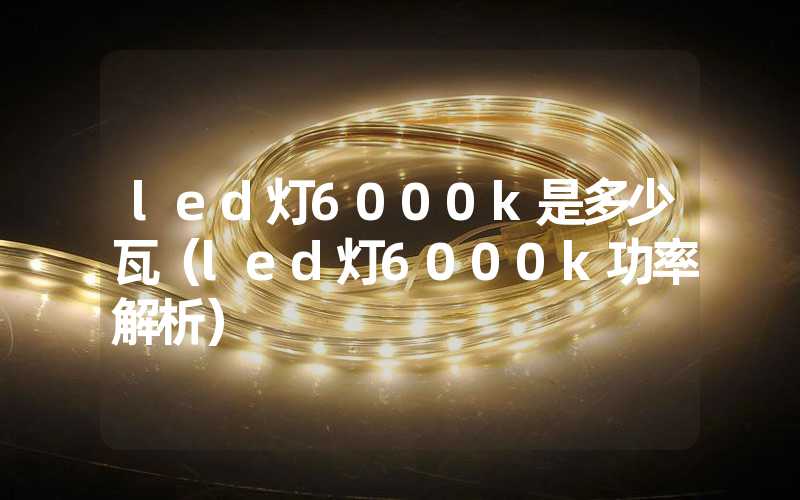 led灯6000k是多少瓦（led灯6000k功率解析）